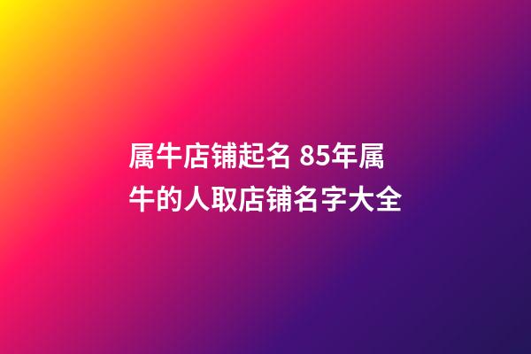 属牛店铺起名 85年属牛的人取店铺名字大全-第1张-店铺起名-玄机派